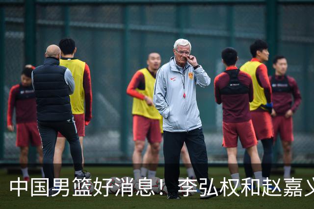 中国男篮好消息！李弘权和赵嘉义可以出战与日本的比赛